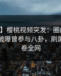 【爆料】樱桃视频突发：圈内人在中午时分被曝曾参与八卦，刷屏不断席卷全网