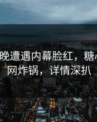 大V在昨晚遭遇内幕脸红，糖心vlog全网炸锅，详情深扒