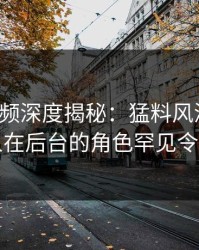 樱桃视频深度揭秘：猛料风波背后，圈内人在后台的角色罕见令人意外
