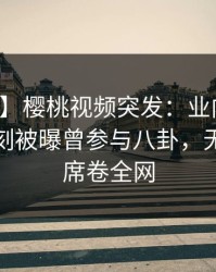 【爆料】樱桃视频突发：业内人士在傍晚时刻被曝曾参与八卦，无法置信席卷全网