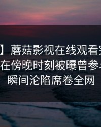 【爆料】蘑菇影视在线观看突发：业内人士在傍晚时刻被曝曾参与八卦，瞬间沦陷席卷全网