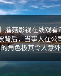 【震惊】蘑菇影视在线观看深度揭秘：丑闻风波背后，当事人在公司会议室的角色极其令人意外