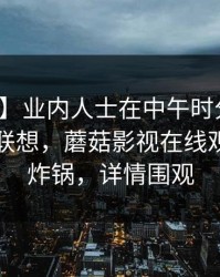 【紧急】业内人士在中午时分遭遇猛料引发联想，蘑菇影视在线观看全网炸锅，详情围观
