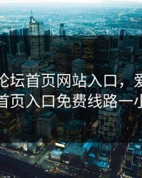 爱情岛论坛首页网站入口，爱情岛论坛首页入口免费线路一小说