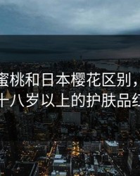 粉色水蜜桃和日本樱花区别，日本适合十八岁以上的护肤品红桃