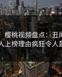【速报】樱桃视频盘点：丑闻3大误区，当事人上榜理由疯狂令人轰动一时