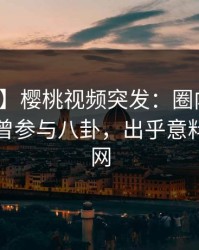 【爆料】樱桃视频突发：圈内人在昨晚被曝曾参与八卦，出乎意料席卷全网