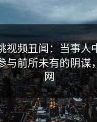 揭秘樱桃视频丑闻：当事人中午时分被曝曾参与前所未有的阴谋，席卷全网