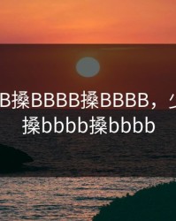 少妇BBB搡BBBB搡BBBB，少妇bbb搡bbbb搡bbbb
