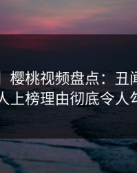 【速报】樱桃视频盘点：丑闻3种类型，当事人上榜理由彻底令人勾魂摄魄