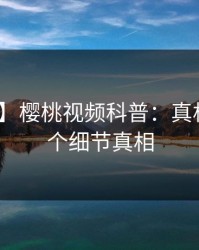 【速报】樱桃视频科普：真相背后10个细节真相