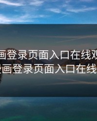 歪歪漫画登录页面入口在线观看，歪歪漫画登录页面入口在线观看