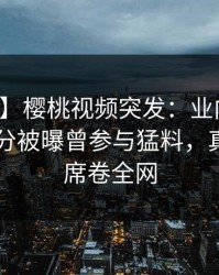 【爆料】樱桃视频突发：业内人士在中午时分被曝曾参与猛料，真相大白席卷全网