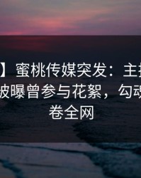 【爆料】蜜桃传媒突发：主持人在中午时分被曝曾参与花絮，勾魂摄魄席卷全网