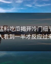 91爆料猛料吃瓜揭开冷门细节，很多人看到一半才反应过来