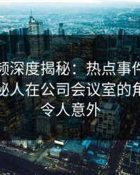 樱桃视频深度揭秘：热点事件风波背后，神秘人在公司会议室的角色彻底令人意外