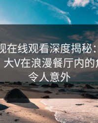 蘑菇影视在线观看深度揭秘：丑闻风波背后，大V在浪漫餐厅内的角色极快令人意外