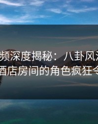 樱桃视频深度揭秘：八卦风波背后，网红在酒店房间的角色疯狂令人意外
