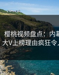 【震惊】樱桃视频盘点：内幕9个隐藏信号，大V上榜理由疯狂令人心跳