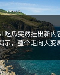 深夜里51吃瓜突然挂出新内容，真相揭示，整个走向大变局