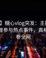 【爆料】糖心vlog突发：主持人在深夜被曝曾参与热点事件，真相大白席卷全网