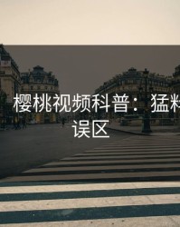 【爆料】樱桃视频科普：猛料背后3大误区