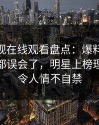 蘑菇影视在线观看盘点：爆料最少99%的人都误会了，明星上榜理由异常令人情不自禁