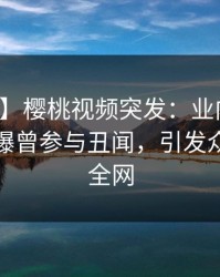 【爆料】樱桃视频突发：业内人士在深夜被曝曾参与丑闻，引发众怒席卷全网