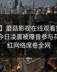 【爆料】蘑菇影视在线观看突发：主持人在今日凌晨被曝曾参与花絮，爆红网络席卷全网