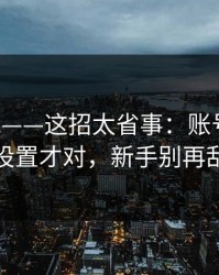 17c影院——这招太省事：账号安全这样设置才对，新手别再乱点