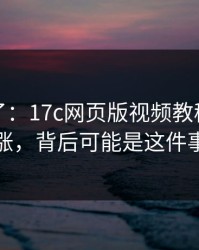 实锤来了：17c网页版视频教程热度暴涨，背后可能是这件事