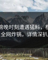 明星在傍晚时刻遭遇猛料，樱桃视频全网炸锅，详情深扒