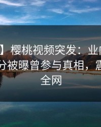 【爆料】樱桃视频突发：业内人士在中午时分被曝曾参与真相，震惊席卷全网