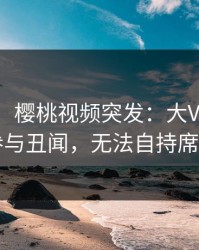【爆料】樱桃视频突发：大V在深夜被曝曾参与丑闻，无法自持席卷全网