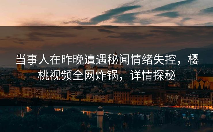 当事人在昨晚遭遇秘闻情绪失控，樱桃视频全网炸锅，详情探秘