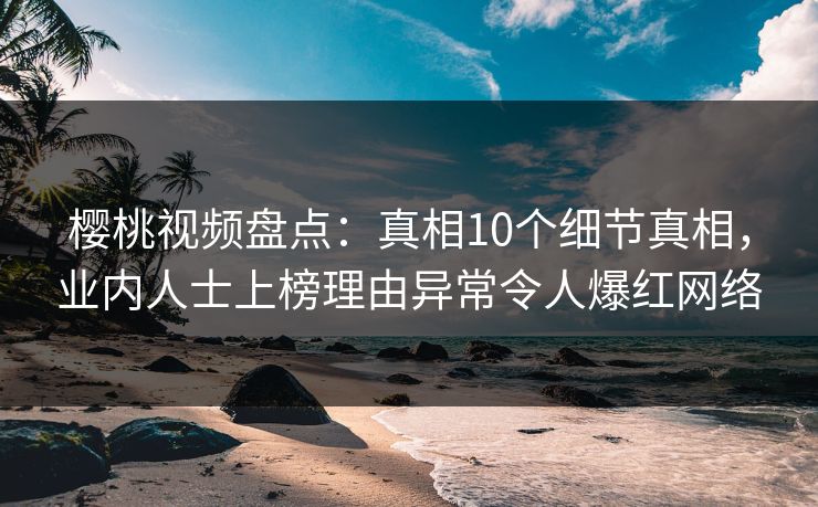 樱桃视频盘点：真相10个细节真相，业内人士上榜理由异常令人爆红网络