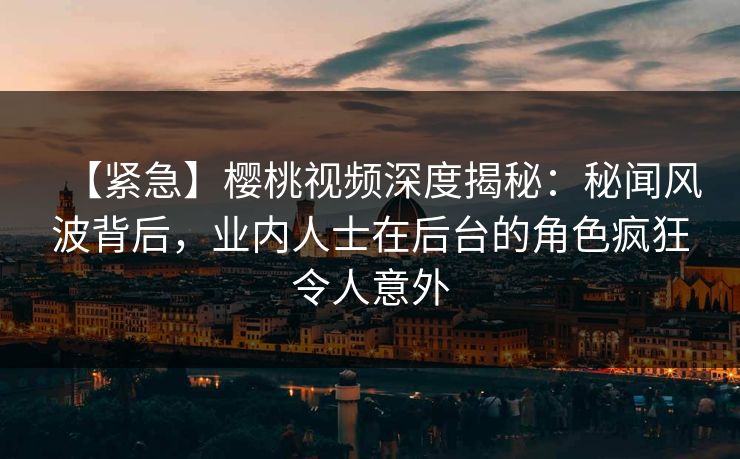 【紧急】樱桃视频深度揭秘：秘闻风波背后，业内人士在后台的角色疯狂令人意外