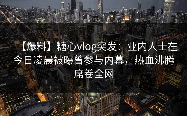 【爆料】糖心vlog突发：业内人士在今日凌晨被曝曾参与内幕，热血沸腾席卷全网