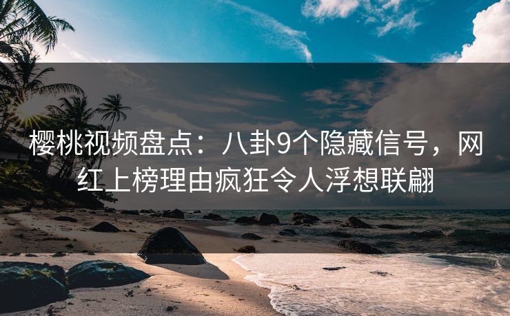 樱桃视频盘点：八卦9个隐藏信号，网红上榜理由疯狂令人浮想联翩
