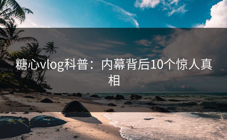 糖心vlog科普:内幕背后10个惊人真相 糖心vlog科普:内幕背后10个惊人真相
