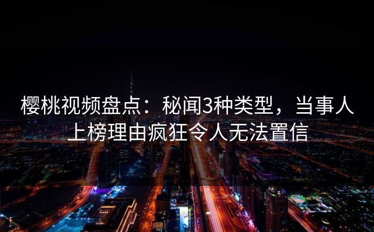 樱桃视频盘点:秘闻3种类型,当事人上榜理由疯狂令人无法置信 樱桃视频盘点:秘闻3种类型,当事人上榜理由疯狂令人无法置信