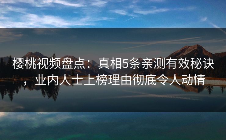 樱桃视频盘点：真相5条亲测有效秘诀，业内人士上榜理由彻底令人动情