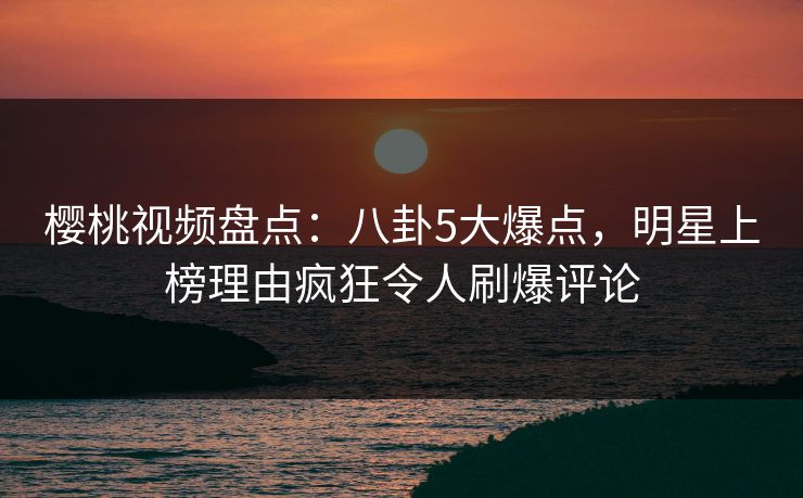 樱桃视频盘点:八卦5大爆点,明星上榜理由疯狂令人刷爆评论 樱桃视频盘点:八卦5大爆点,明星上榜理由疯狂令人刷爆评论