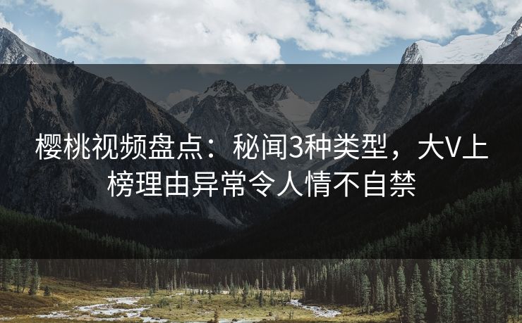 樱桃视频盘点:秘闻3种类型,大V上榜理由异常令人情不自禁 樱桃视频盘点:秘闻3种类型,大V上榜理由异常令人情不自禁