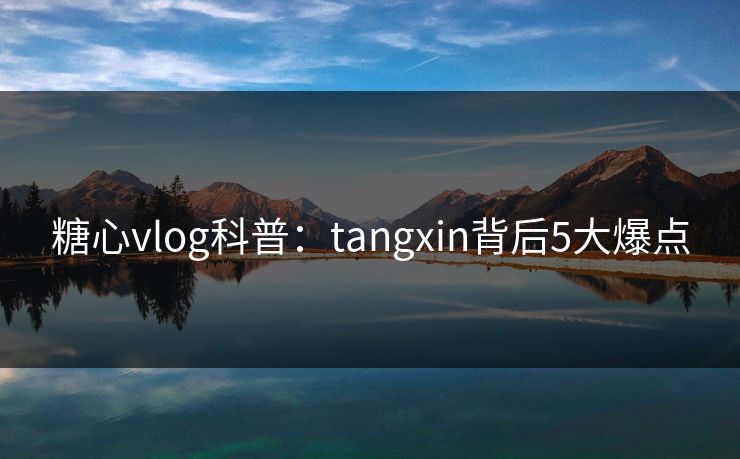 糖心vlog科普：tangxin背后5大爆点