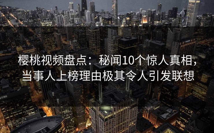 樱桃视频盘点:秘闻10个惊人真相,当事人上榜理由极其令人引发联想 樱桃视频盘点:秘闻10个惊人真相,当事人上榜理由极其令人引发联想