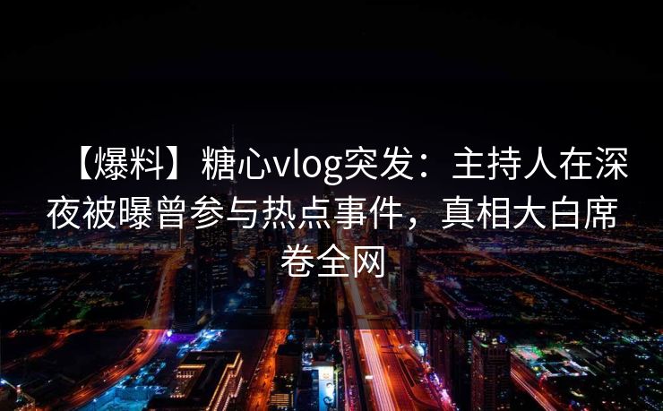 【爆料】糖心vlog突发：主持人在深夜被曝曾参与热点事件，真相大白席卷全网