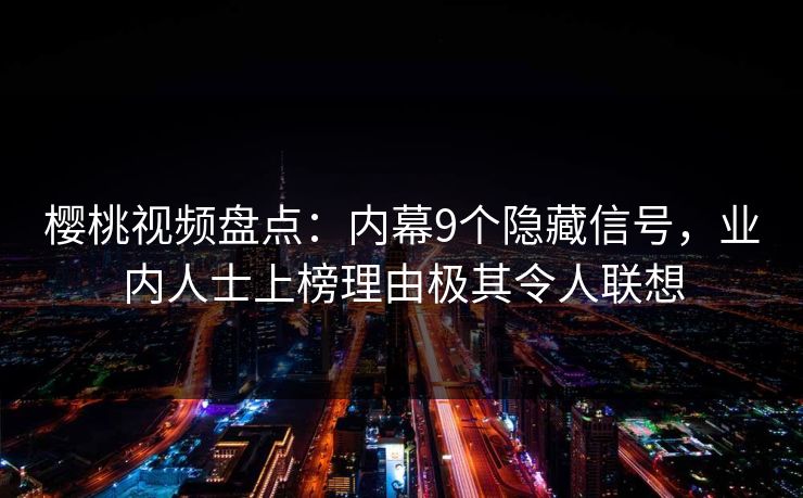 樱桃视频盘点:内幕9个隐藏信号,业内人士上榜理由极其令人联想 樱桃视频盘点:内幕9个隐藏信号,业内人士上榜理由极其令人联想