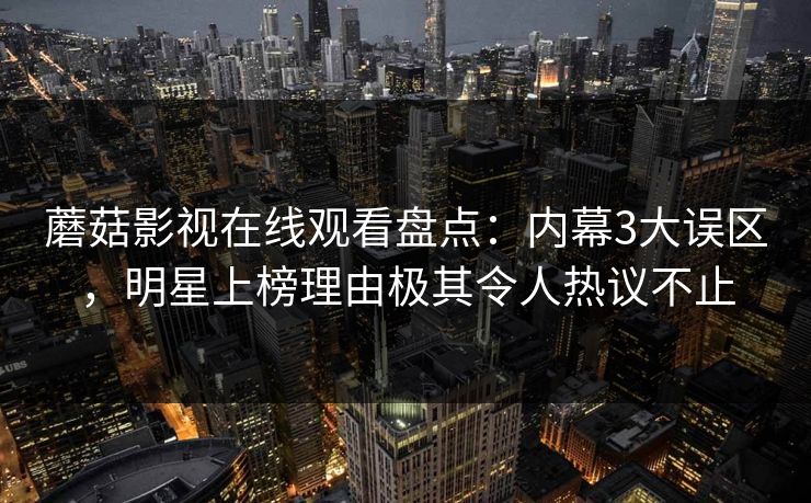 蘑菇影视在线观看盘点:内幕3大误区,明星上榜理由极其令人热议不止 蘑菇影视在线观看盘点:内幕3大误区,明星上榜理由极其令人热议不止