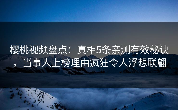 樱桃视频盘点:真相5条亲测有效秘诀,当事人上榜理由疯狂令人浮想联翩 樱桃视频盘点:真相5条亲测有效秘诀,当事人上榜理由疯狂令人浮想联翩